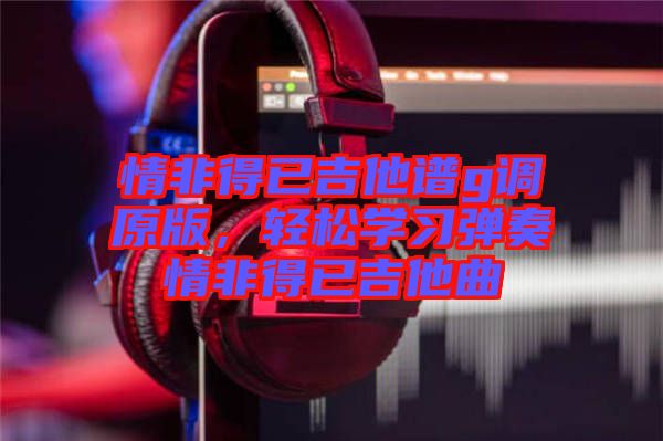 情非得已吉他譜g調原版，輕松學習彈奏情非得已吉他曲