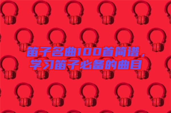 笛子名曲100首簡譜，學習笛子必備的曲目