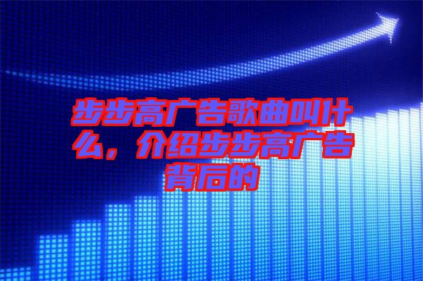 步步高廣告歌曲叫什么，介紹步步高廣告背后的