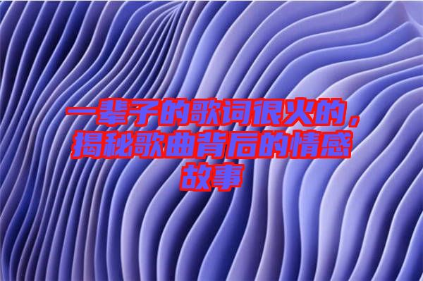 一輩子的歌詞很火的，揭秘歌曲背后的情感故事