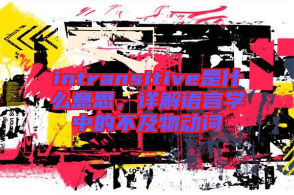 intransitive是什么意思，詳解語言學(xué)中的不及物動(dòng)詞