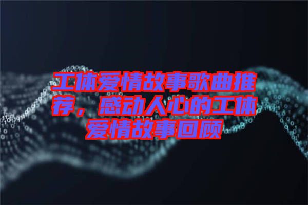 工體愛情故事歌曲推薦，感動人心的工體愛情故事回顧