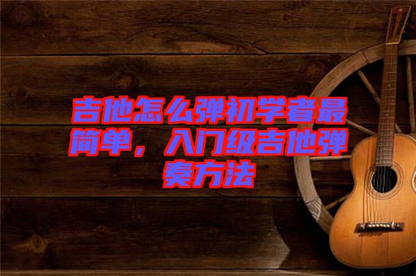 吉他怎么彈初學(xué)者最簡(jiǎn)單，入門級(jí)吉他彈奏方法