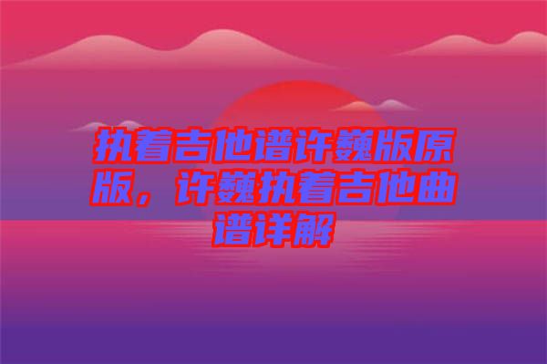 執(zhí)著吉他譜許巍版原版，許巍執(zhí)著吉他曲譜詳解