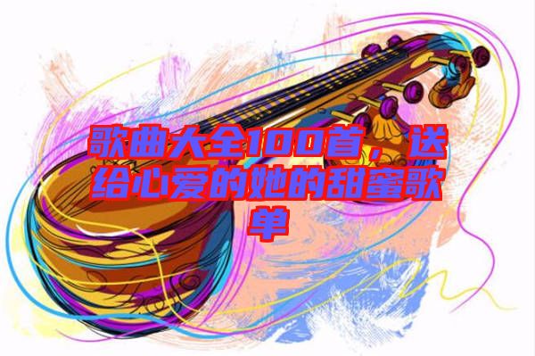 歌曲大全100首，送給心愛(ài)的她的甜蜜歌單