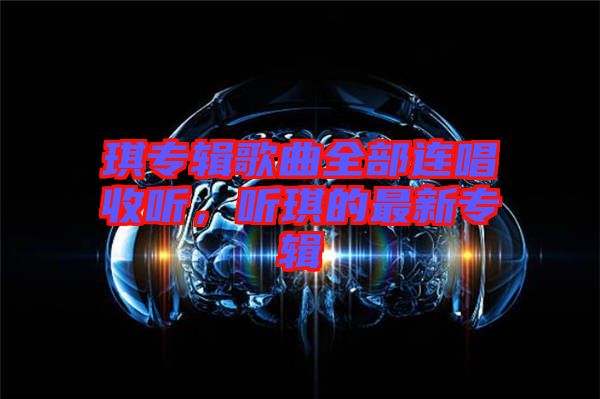 琪專(zhuān)輯歌曲全部連唱收聽(tīng)，聽(tīng)琪的最新專(zhuān)輯