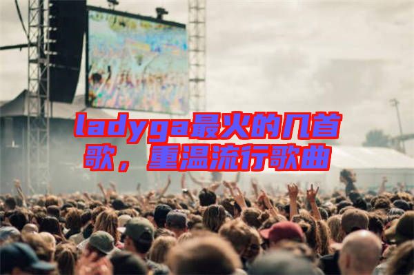 ladyga最火的幾首歌，重溫流行歌曲