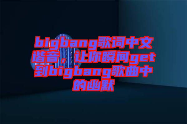 bigbang歌詞中文諧音，讓你瞬間get到bigbang歌曲中的幽默