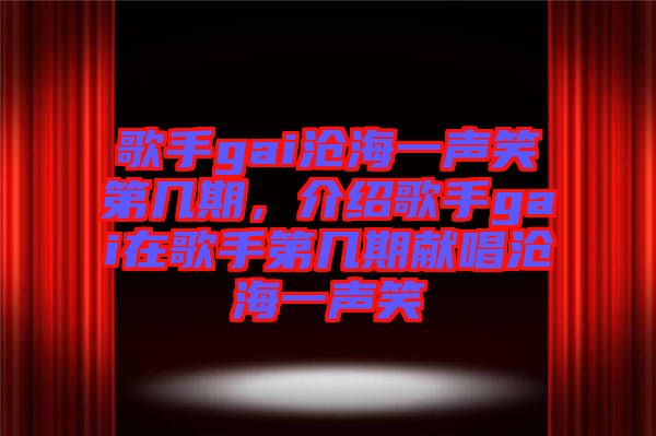 歌手gai滄海一聲笑第幾期，介紹歌手gai在歌手第幾期獻唱滄海一聲笑