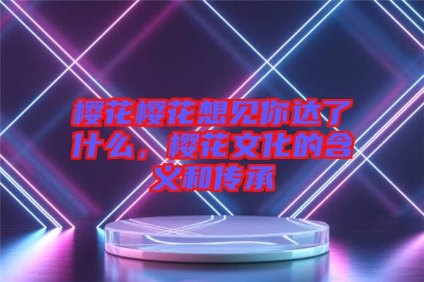 櫻花櫻花想見你達了什么，櫻花文化的含義和傳承