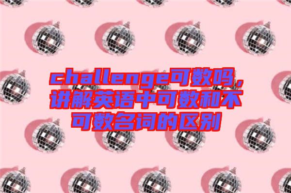 challenge可數嗎，講解英語中可數和不可數名詞的區別