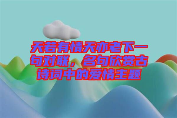 天若有情天亦老下一句對聯，名句欣賞古詩詞中的愛情主題