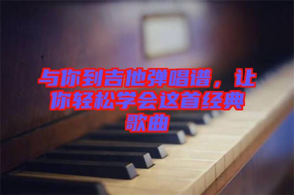 與你到吉他彈唱譜，讓你輕松學會這首經典歌曲