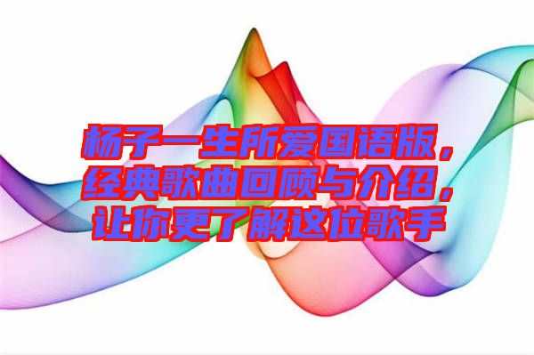 楊子一生所愛國語版，經典歌曲回顧與介紹，讓你更了解這位歌手