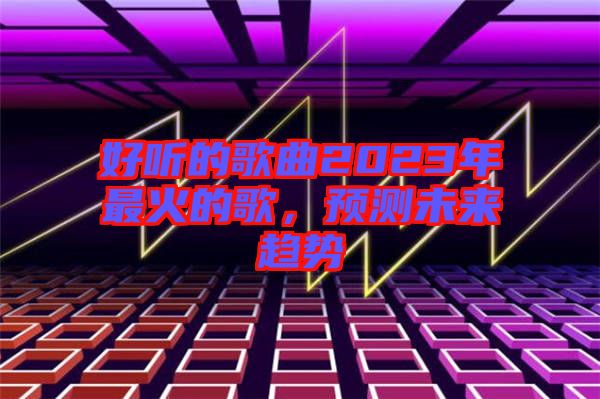 好聽的歌曲2023年最火的歌，預測未來趨勢