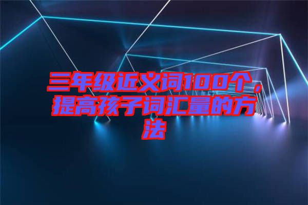 三年級近義詞100個，提高孩子詞匯量的方法