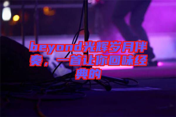 beyond光輝歲月伴奏，一首讓你回味經典的