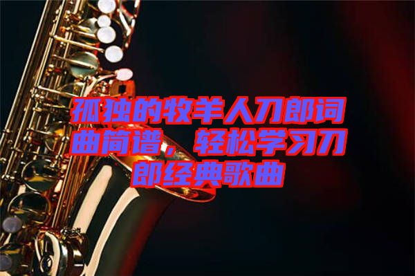 孤獨的牧羊人刀郎詞曲簡譜，輕松學習刀郎經典歌曲