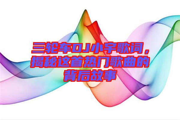 三輪車DJ小宇歌詞，揭秘這首熱門歌曲的背后故事