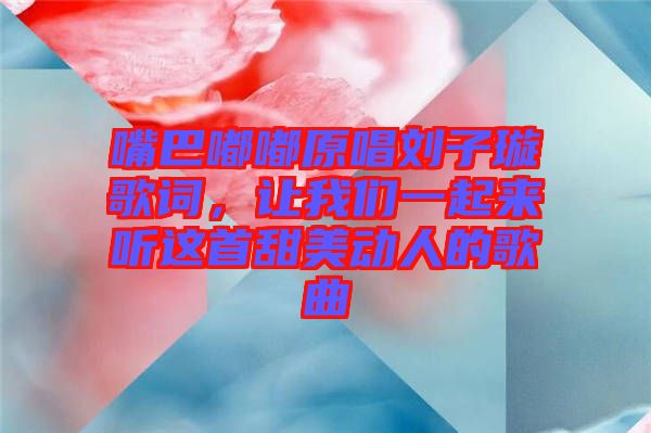 嘴巴嘟嘟原唱劉子璇歌詞，讓我們一起來聽這首甜美動人的歌曲