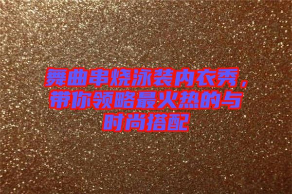 舞曲串燒泳裝內衣秀，帶你領略最火熱的與時尚搭配