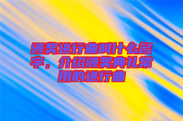 頒獎進行曲叫什么名字，介紹頒獎典禮常用的進行曲