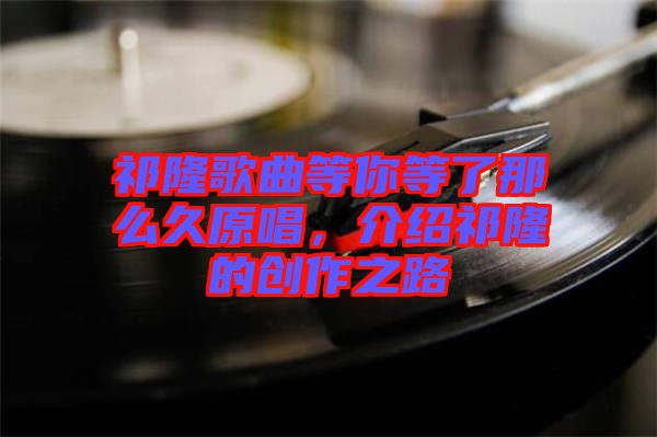 祁隆歌曲等你等了那么久原唱，介紹祁隆的創(chuàng)作之路