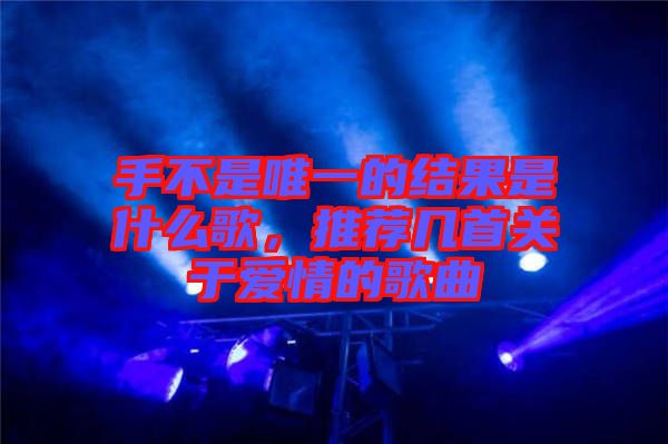 手不是唯一的結果是什么歌，推薦幾首關于愛情的歌曲