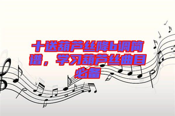 十送葫蘆絲降b調(diào)簡譜，學習葫蘆絲曲目必備