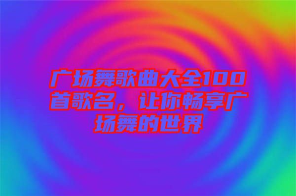 廣場舞歌曲大全100首歌名，讓你暢享廣場舞的世界