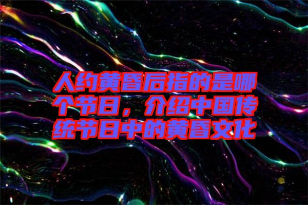 人約黃昏后指的是哪個節日，介紹中國傳統節日中的黃昏文化