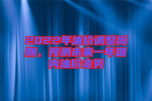 2022年油價調整周期，預測未來一年國內油價走勢