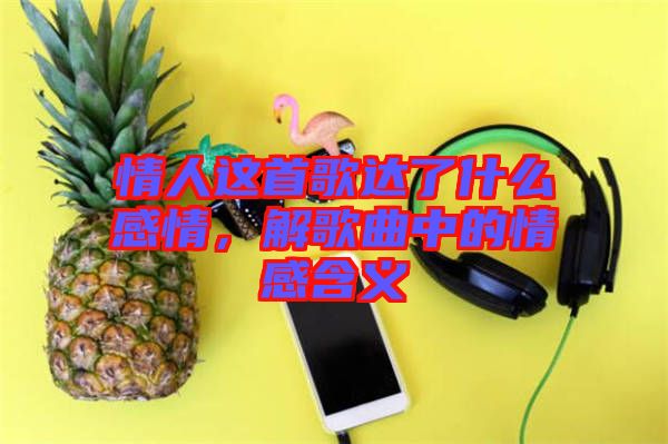 情人這首歌達了什么感情，解歌曲中的情感含義