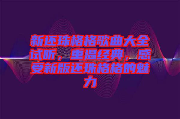 新還珠格格歌曲大全試聽，重溫經典，感受新版還珠格格的魅力