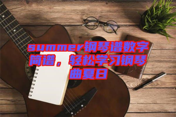 summer鋼琴譜數字簡譜，輕松學習鋼琴曲夏日