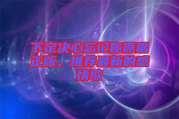 下定決心忘記你原唱正版，推薦最新的感情歌