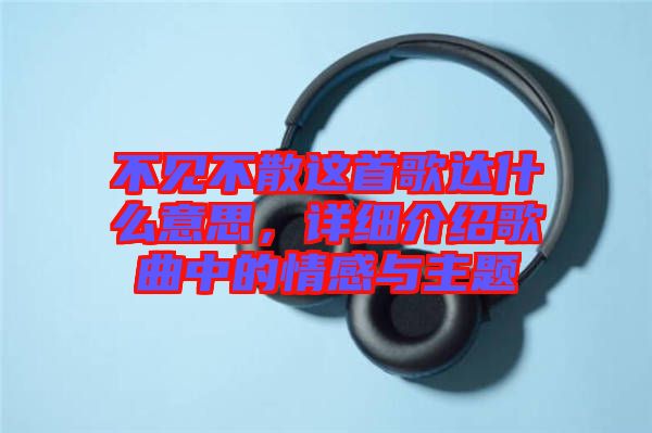 不見不散這首歌達什么意思，詳細介紹歌曲中的情感與主題