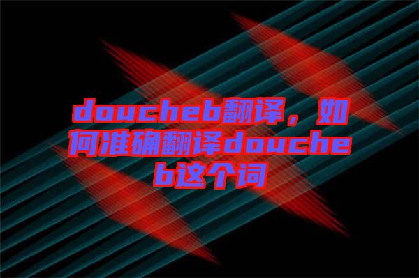 doucheb翻譯，如何準確翻譯doucheb這個詞