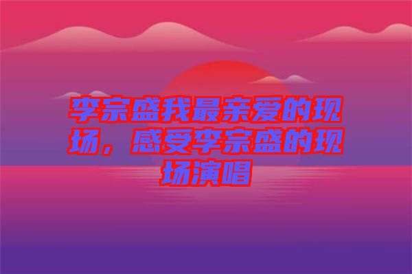 李宗盛我最親愛的現(xiàn)場(chǎng)，感受李宗盛的現(xiàn)場(chǎng)演唱