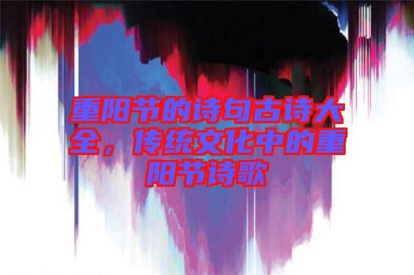 重陽節的詩句古詩大全，傳統文化中的重陽節詩歌