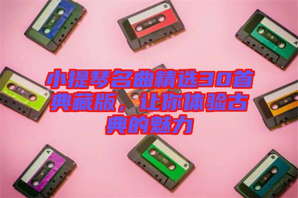 小提琴名曲精選30首典藏版，讓你體驗古典的魅力