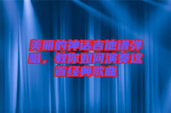 美麗的神話吉他譜彈唱，教你如何演奏這首經典歌曲