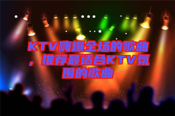 KTV嗨爆全場的歌曲，推薦最適合KTV氛圍的歌曲