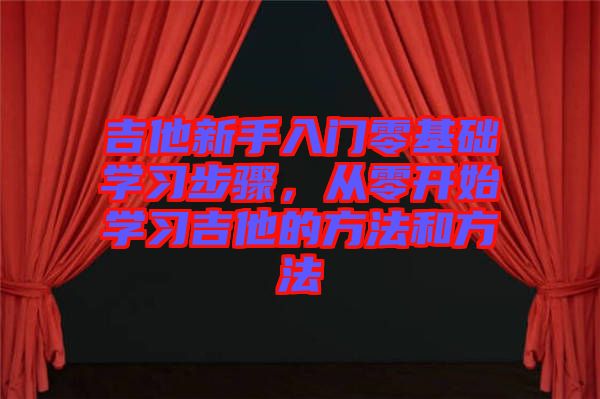 吉他新手入門零基礎學習步驟，從零開始學習吉他的方法和方法