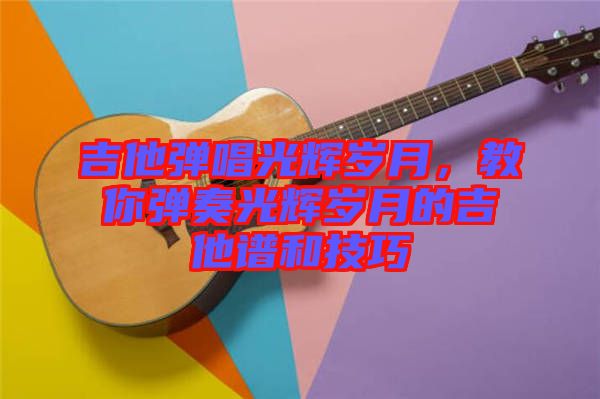 吉他彈唱光輝歲月，教你彈奏光輝歲月的吉他譜和技巧