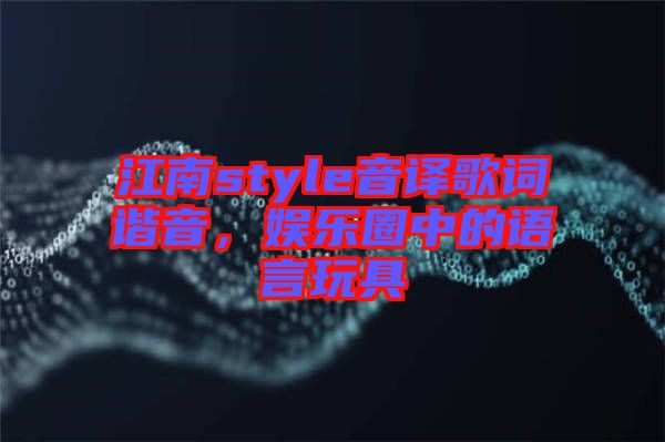 江南style音譯歌詞諧音，娛樂(lè)圈中的語(yǔ)言玩具