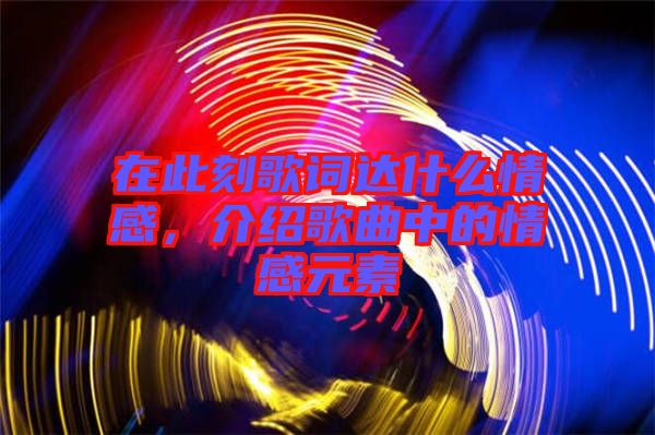 在此刻歌詞達什么情感，介紹歌曲中的情感元素