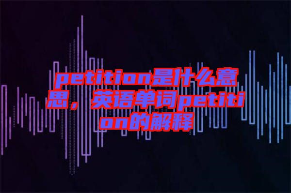 petition是什么意思，英語單詞petition的解釋