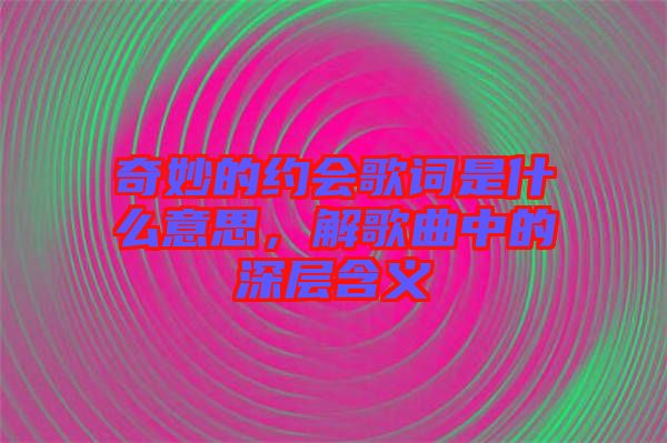 奇妙的約會歌詞是什么意思，解歌曲中的深層含義