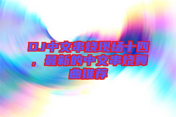 DJ中文串燒現場十四，最新的中文串燒舞曲推薦